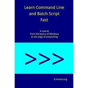 Learn Command Line and Batch Script Fast: A Course from the Basics of Windows to the Edge of Networking, Paperback - D. Armstrong imagine