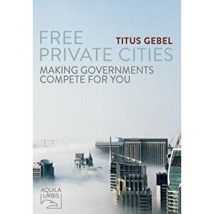 Free Private Cities: Making Governments Compete For You, Paperback - Titus Gebel imagine