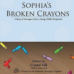 Sophia's Broken Crayons: A Story of Surrogacy from a Young Child's Perspective, Paperback - Crystal a. Falk imagine
