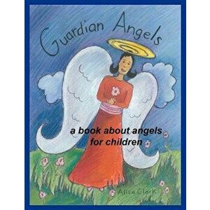 Guardian Angels: A Book about Angels for Children, Paperback - Alisa E. Clark imagine