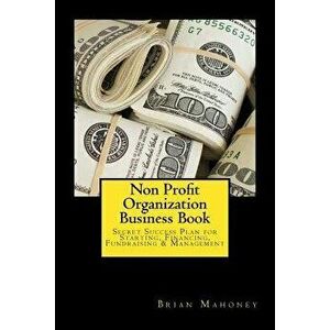 Non Profit Organization Business Book: Secret Success Plan for Starting, Financing, Fundraising & Management, Paperback - Brian Mahoney imagine