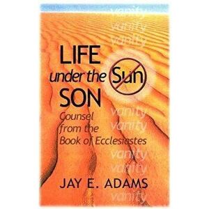 Life Under the Son: Counsel from the Book of Ecclesiastes, Paperback - Jay E. Adams imagine