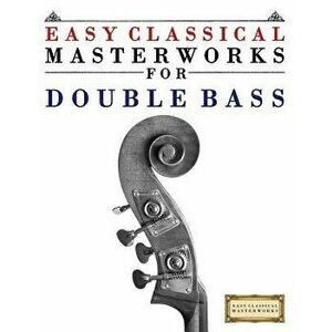 Easy Classical Masterworks for Double Bass: Music of Bach, Beethoven, Brahms, Handel, Haydn, Mozart, Schubert, Tchaikovsky, Vivaldi and Wagner, Paperb imagine