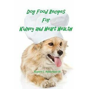 Dog Food Recipes for Kidney and Heart Health, Paperback - Rupert C. Robertson III imagine