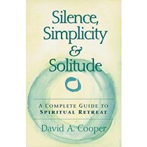 Silence, Simplicity & Solitude: A Complete Guide to Spiritual Retreat, Paperback - David A. Cooper imagine