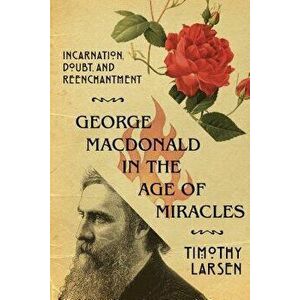 George MacDonald in the Age of Miracles: Incarnation, Doubt, and Reenchantment, Paperback - Timothy Larsen imagine