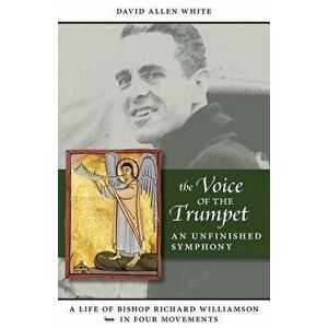 The Voice of the Trumpet: A Life of Bishop Richard Williamson in Four Movements, Paperback - David Allen White imagine