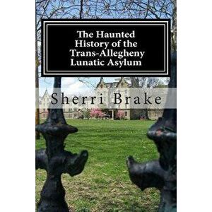 The Haunted History of the Trans Allegheny Lunatic Asylum, Paperback - Sherri Brake imagine