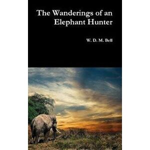 The Wanderings of an Elephant Hunter, Hardcover - W. D. M. Bell imagine