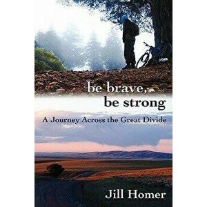 Be Brave, Be Strong: A Journey Across the Great Divide, Paperback - Jill Lynn Homer imagine