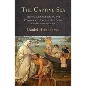 The Captive Sea: Slavery, Communication, and Commerce in Early Modern Spain and the Mediterranean, Hardcover - Daniel Hershenzon imagine
