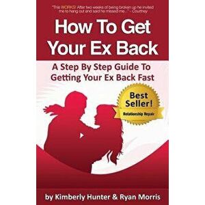 How to Get Your Ex Back - A Step by Step Guide to Getting Your Ex Back Fast, Paperback - Ryan Morris imagine