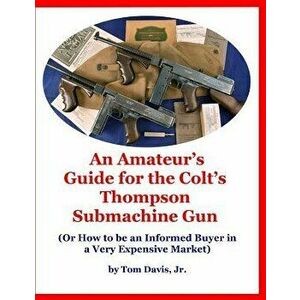 An Amateur's Guide for the Colt's Thompson Submachine Gun: (Or How to be an Informed Buyer in a Very Expensive Market), Paperback - Tom Davis Jr imagine