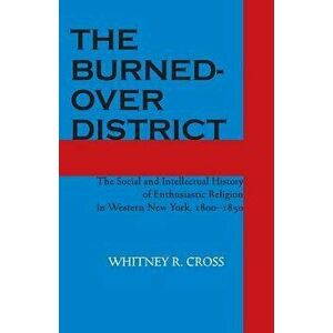 The Burned-Over District: The Social and Intellectual History of Enthusiastic Religion in Western New York, 1800-1850, Paperback - Whitney R. Cross imagine