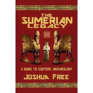 The Sumerian Legacy: A Guide to Esoteric Archaeology, Paperback - Joshua Free imagine