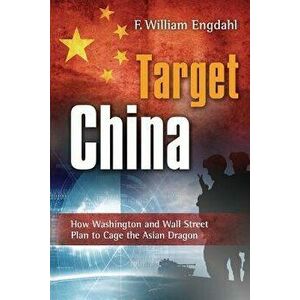 Target: China: How Washington and Wall Street Plan to Cage the Asian Dragon, Paperback - F. William Engdahl imagine