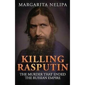 Killing Rasputin: The Murder That Ended the Russian Empire, Paperback - Margarita Nelipa imagine