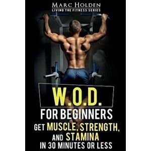 W.O.D. for Beginners: Get Muscle, Strength and Stamina in 30 Minutes or Less, Paperback - Marc Holden imagine