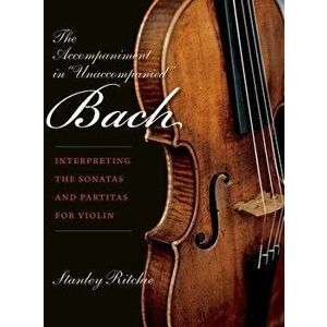 The Accompaniment in "unaccompanied" Bach: Interpreting the Sonatas and Partitas for Violin, Paperback - Stanley Ritchie imagine