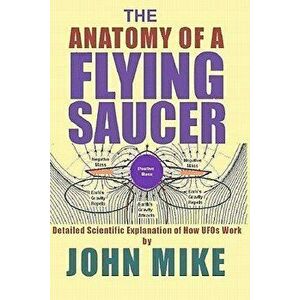 The Anatomy of a Flying Saucer: Detailed Scientific Explanaion of How UFOs WOR, Paperback - John Mike imagine