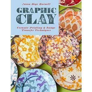 Graphic Clay: Ceramic Surfaces & Printed Image Transfer Techniques, Hardcover - Jason Bige Burnett imagine