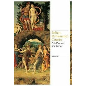 Italian Renaissance Courts: Art, Pleasure and Power, Hardcover - Alison Cole imagine