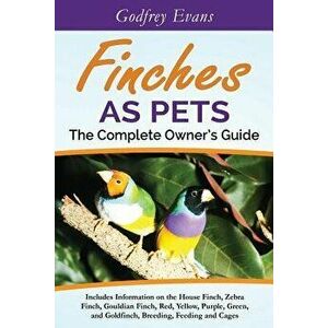 Finches as Pets. the Complete Owner's Guide. Includes Information on the House Finch, Zebra Finch, Gouldian Finch, Red, Yellow, Purple, Green and Gold imagine