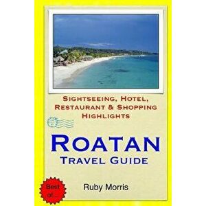 Roatan Travel Guide: Sightseeing, Hotel, Restaurant & Shopping Highlights, Paperback - Ruby Morris imagine