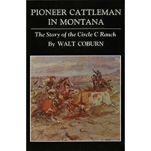 Pioneer Cattlemen in Montana: The Story of the Circle C Ranch, Paperback - Walt Coburn imagine