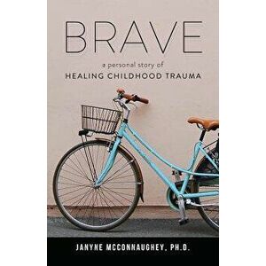 Brave: A Personal Story of Healing Childhood Trauma, Paperback - Janyne McConnaughey imagine