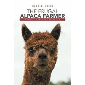 The Frugal Alpaca Farmer: A Holistic Approach to Success, Paperback - Ingrid Wood imagine