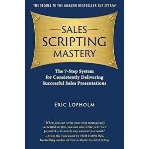 Sales Scripting Mastery: The 7-Step System for Consistently Delivering Successful Sales Presentations, Paperback - Eric Lofholm imagine