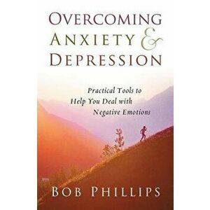 Overcoming Anxiety and Depression: Practical Tools to Help You Deal with Negative Emotions, Paperback - Bob Phillips imagine
