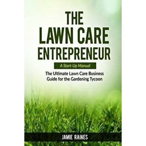 The Lawn Care Entrepreneur - A Start-Up Manual: The Ultimate Lawn Care Business Guide for the Gardening Tycoon, Paperback - Jamie Raines imagine