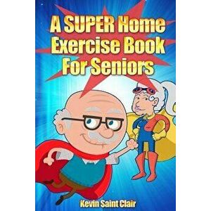 A Super Home Exercise Book for Seniors: A Home Exercise Routine That Really Packs a Punch, Paperback - Kevin Saint Clair imagine