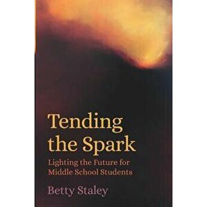 Tending the Spark - Lighting the Future for Middle School Students, Paperback - Betty Staley imagine