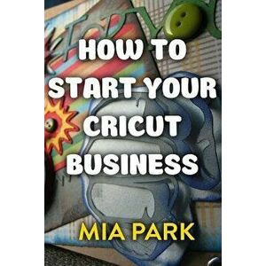 How to Start Your Cricut Business, Paperback - Mia Park imagine