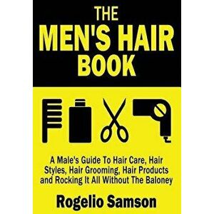 The Men's Hair Book: A Male's Guide to Hair Care, Hair Styles, Hair Grooming, Hair Products and Rocking It All Without the Baloney, Paperback - Rogeli imagine