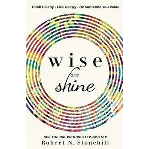 Wise and Shine: Think Clearly, Live Deeply, Be Someone You Value, Paperback - Robert N. Stonehill imagine