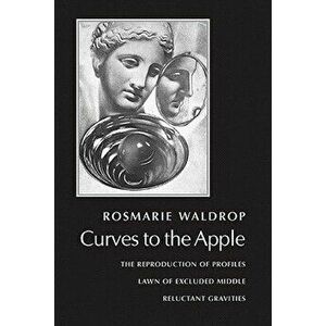 Curves to the Apple: The Reproduction of Profiles, Lawn of Excluded Middle, Reluctant Gravities, Paperback - Rosmarie Waldrop imagine