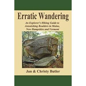 Erratic Wandering: An Explorers Hiking Guide to Astonishing Boulders of Maine, New Hampshire & Vermont., Paperback - Christy N. Butler imagine