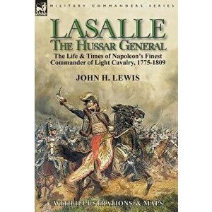 Lasalle-the Hussar General: the Life & Times of Napoleon's Finest Commander of Light Cavalry, 1775-1809, Hardcover - John H. Lewis imagine