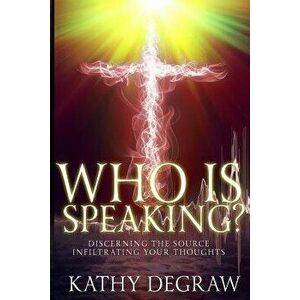 Who Is Speaking?: Discerning the Source Infiltrating Your Thoughts, Paperback - Kathy Degraw imagine