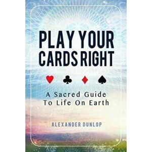 Play Your Cards Right: A Sacred Guide To Life On Earth, Paperback - Alexander Dunlop imagine