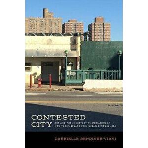 Contested City: Art and Public History as Mediation at New York's Seward Park Urban Renewal Area, Paperback - Gabrielle Bendiner-Viani imagine