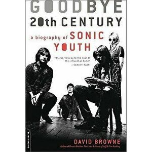Goodbye 20th Century: A Biography of Sonic Youth, Paperback - David Browne imagine