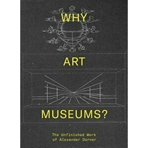 Why Art Museums?: The Unfinished Work of Alexander Dorner, Hardcover - Sarah Ganz Blythe imagine