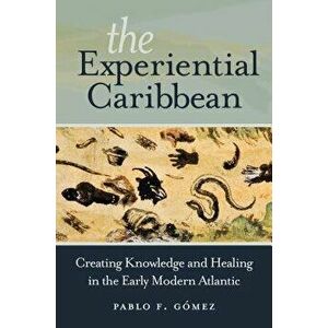 The Experiential Caribbean: Creating Knowledge and Healing in the Early Modern Atlantic, Paperback - Pablo F. Gomez imagine
