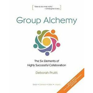 Group Alchemy: The Six Elements of Highly Successful Collaboration, Paperback - Deborah Pruitt imagine