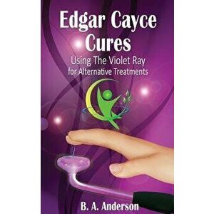 Edgar Cayce Cures - Using the Violet Ray for Alternative Treatments, Paperback - B. A. Anderson imagine